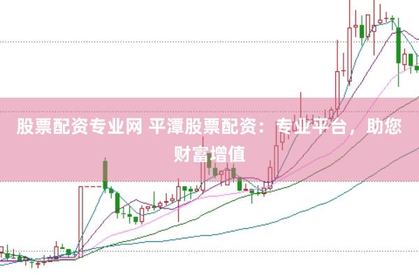 股票配資專業網 平潭股票配資：專業平臺，助您財富增值
